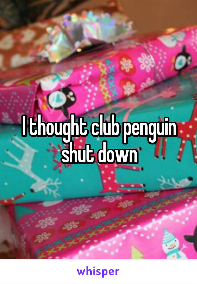 I thought club penguin shut down