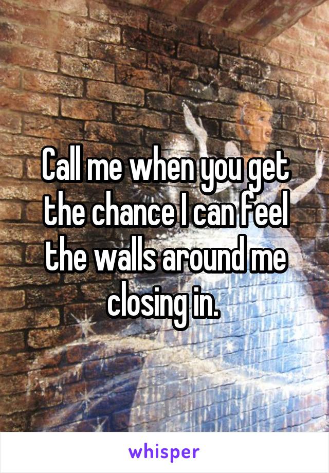 Call me when you get the chance I can feel the walls around me closing in. 