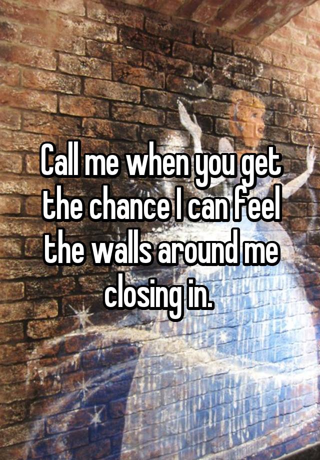 Call me when you get the chance I can feel the walls around me closing in. 