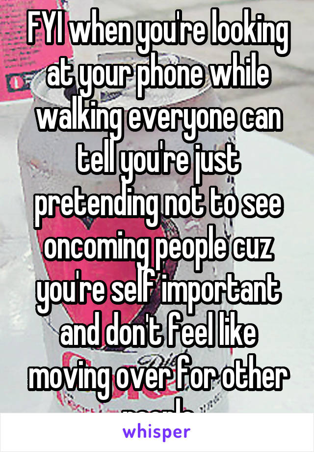 FYI when you're looking at your phone while walking everyone can tell you're just pretending not to see oncoming people cuz you're self important and don't feel like moving over for other people