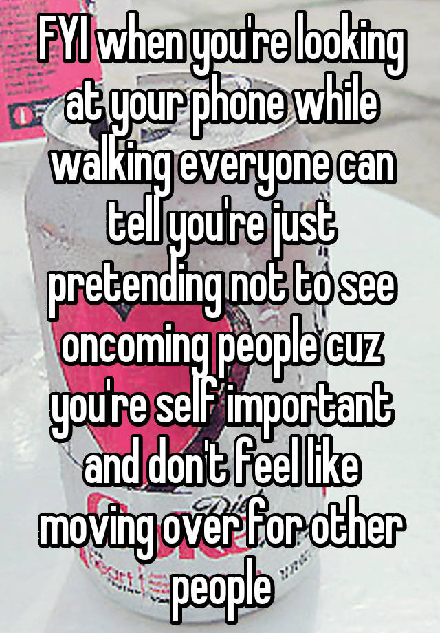 FYI when you're looking at your phone while walking everyone can tell you're just pretending not to see oncoming people cuz you're self important and don't feel like moving over for other people