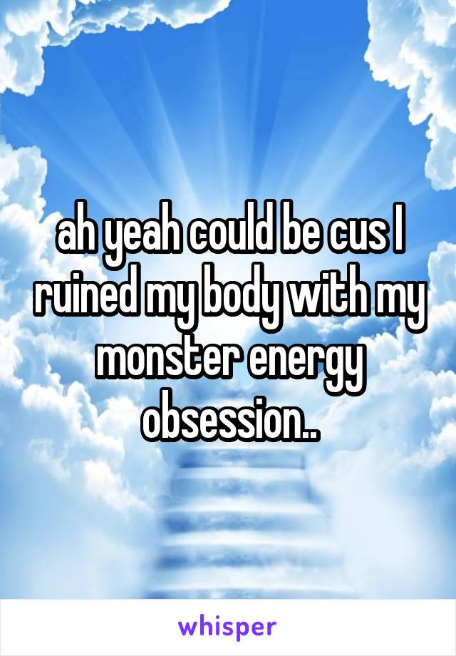 ah yeah could be cus I ruined my body with my monster energy obsession..