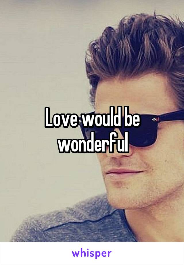 Love would be wonderful