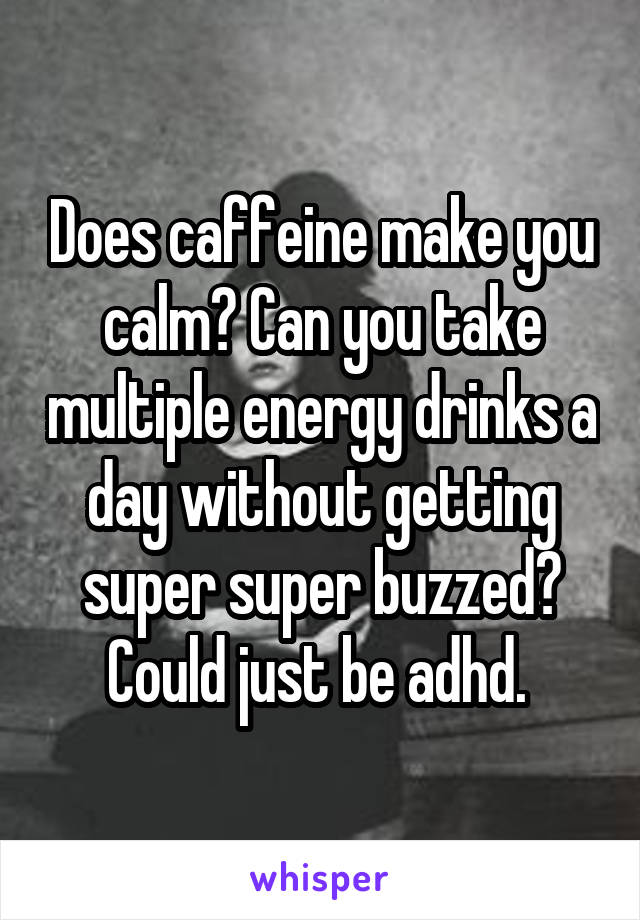 Does caffeine make you calm? Can you take multiple energy drinks a day without getting super super buzzed? Could just be adhd. 