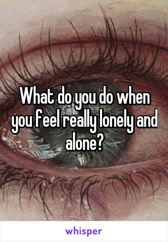 What do you do when you feel really lonely and alone?