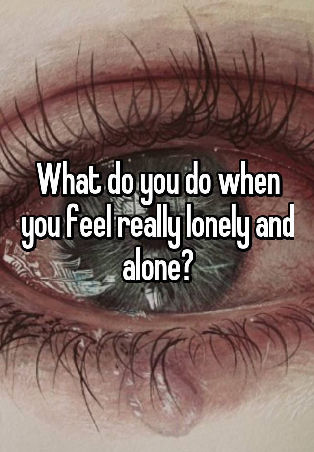 What do you do when you feel really lonely and alone?