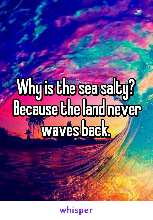 Why is the sea salty?  Because the land never waves back. 