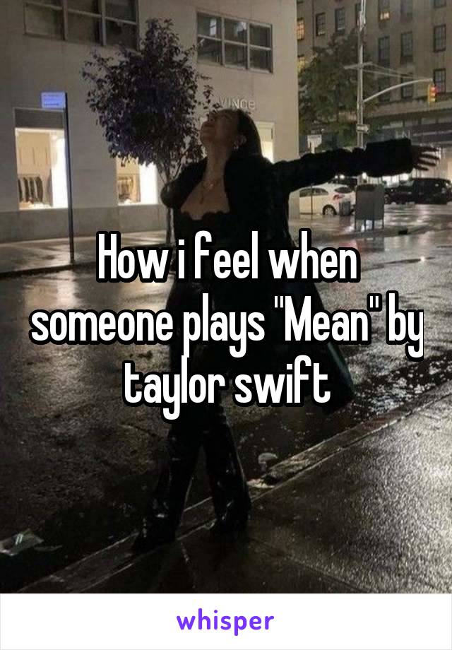 How i feel when someone plays "Mean" by taylor swift