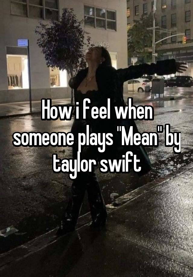 How i feel when someone plays "Mean" by taylor swift