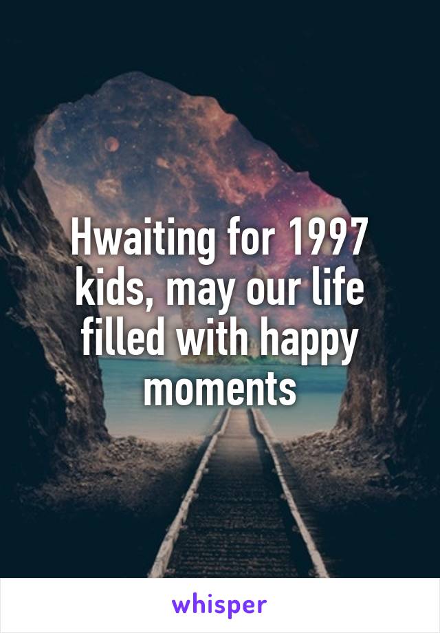 Hwaiting for 1997 kids, may our life filled with happy moments