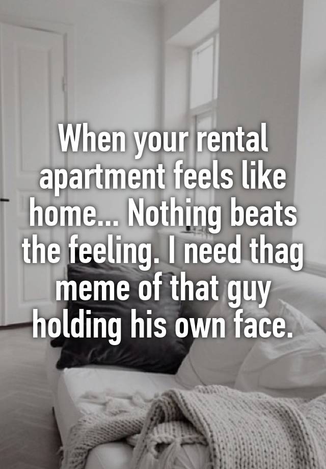 When your rental apartment feels like home... Nothing beats the feeling. I need thag meme of that guy holding his own face.