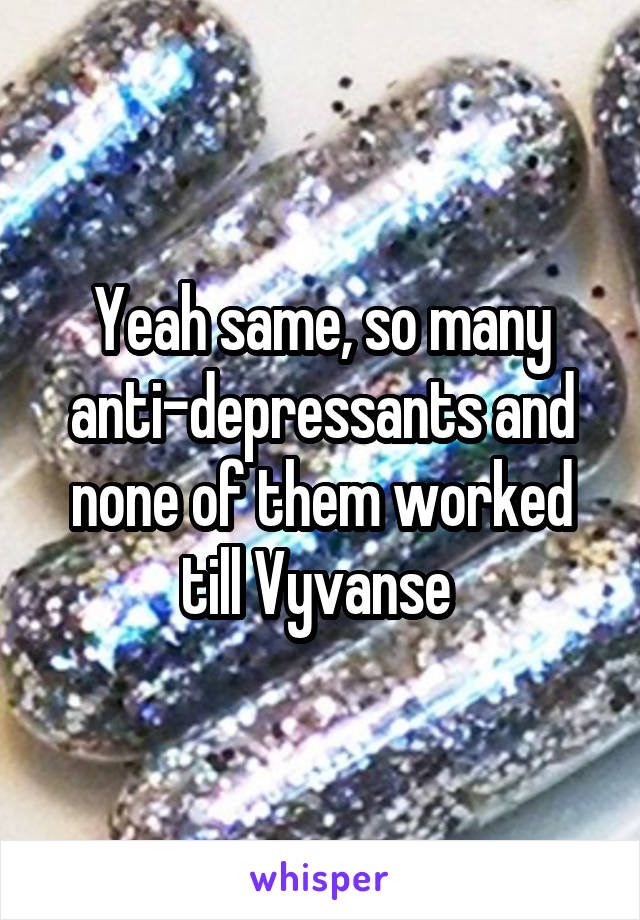 Yeah same, so many anti-depressants and none of them worked till Vyvanse 