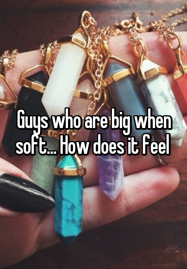 Guys who are big when soft... How does it feel 