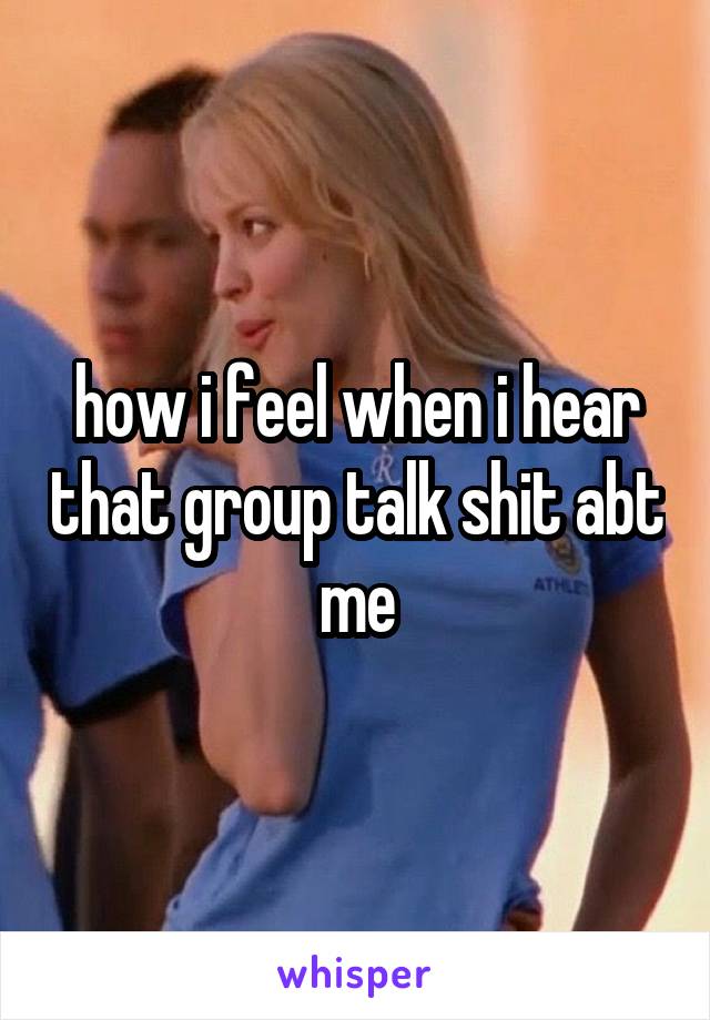 how i feel when i hear that group talk shit abt me