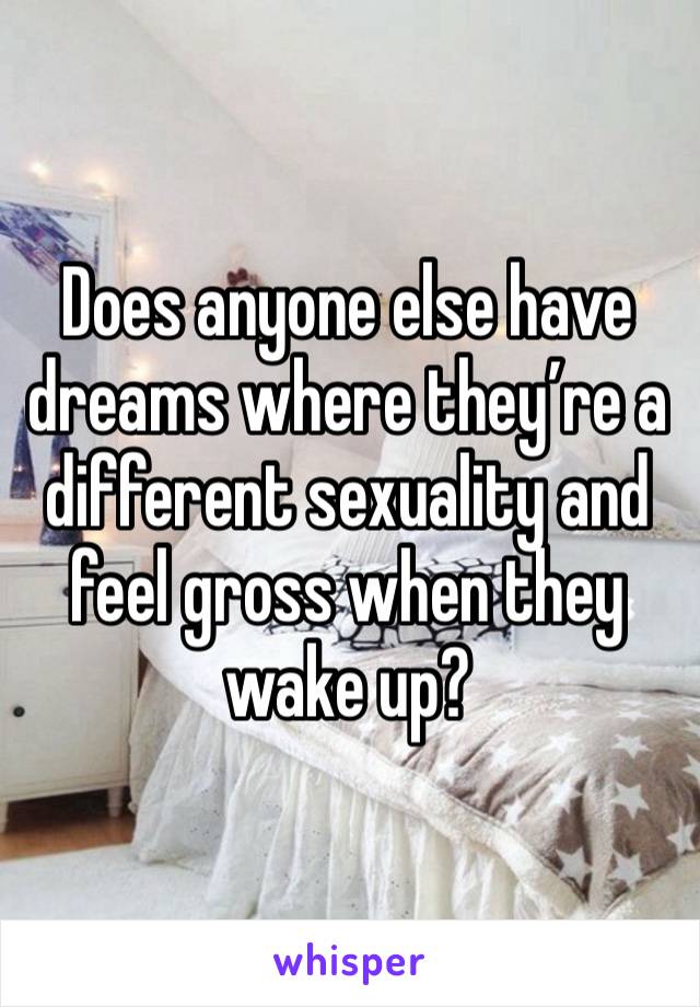 Does anyone else have dreams where they’re a different sexuality and feel gross when they wake up?