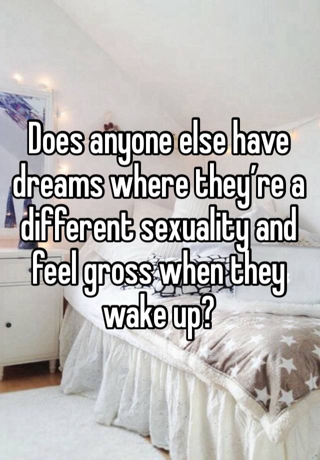 Does anyone else have dreams where they’re a different sexuality and feel gross when they wake up?