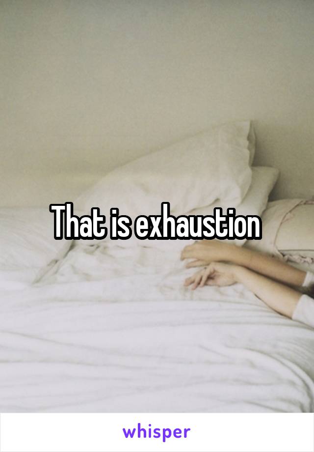 That is exhaustion 