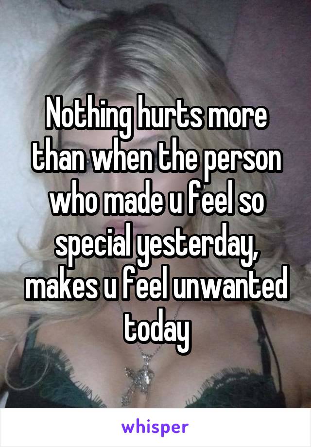 Nothing hurts more than when the person who made u feel so special yesterday, makes u feel unwanted today