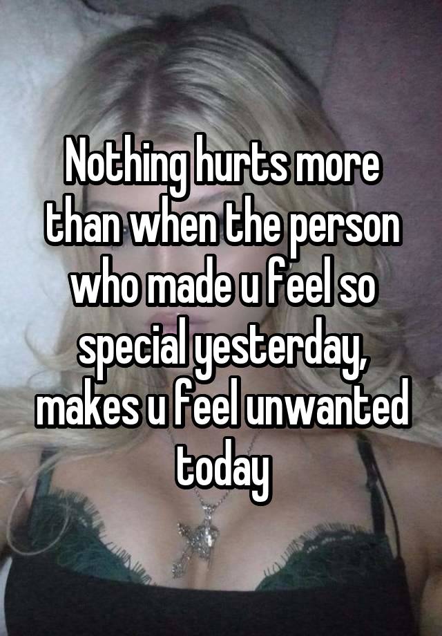 Nothing hurts more than when the person who made u feel so special yesterday, makes u feel unwanted today