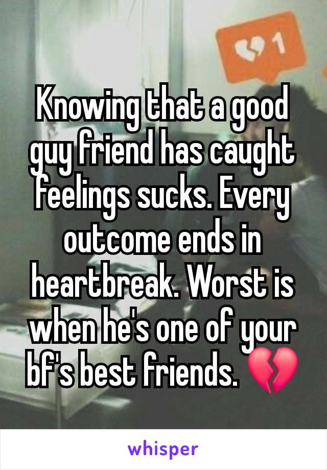 Knowing that a good guy friend has caught feelings sucks. Every outcome ends in heartbreak. Worst is when he's one of your bf's best friends. 💔