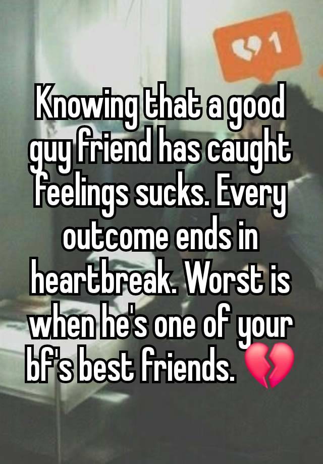 Knowing that a good guy friend has caught feelings sucks. Every outcome ends in heartbreak. Worst is when he's one of your bf's best friends. 💔