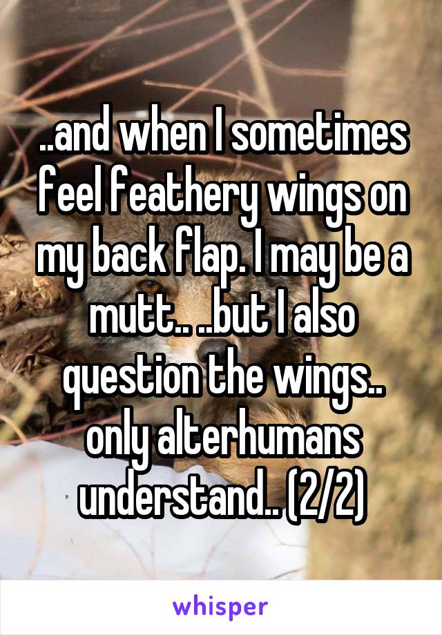 ..and when I sometimes feel feathery wings on my back flap. I may be a mutt.. ..but I also question the wings.. only alterhumans understand.. (2/2)