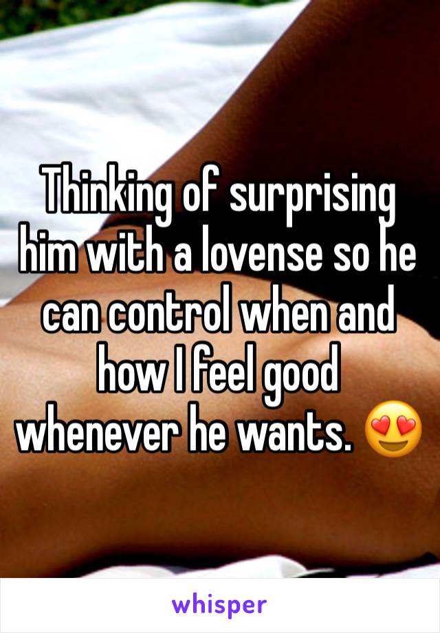 Thinking of surprising him with a lovense so he can control when and how I feel good whenever he wants. 😍