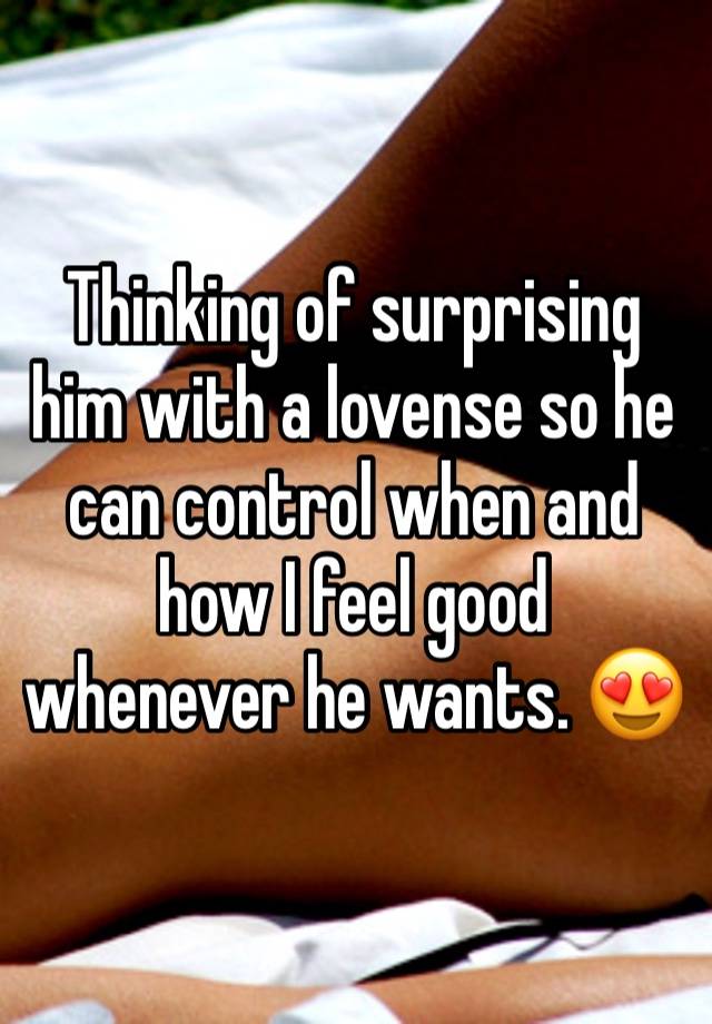 Thinking of surprising him with a lovense so he can control when and how I feel good whenever he wants. 😍