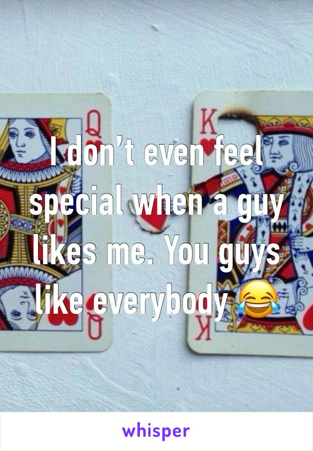 I don’t even feel special when a guy likes me. You guys like everybody 😂