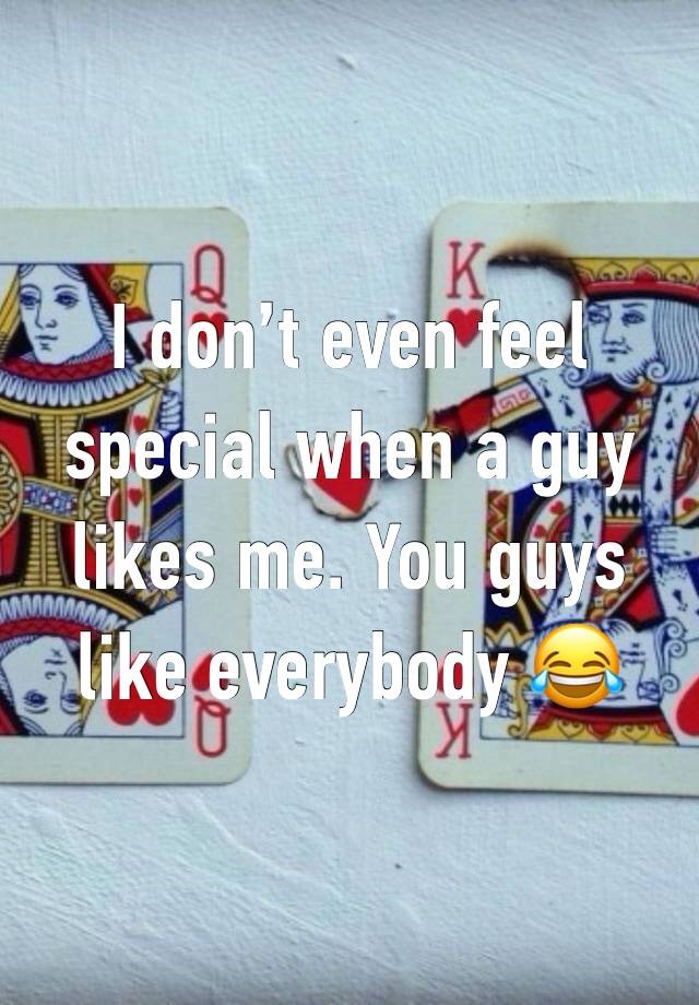 I don’t even feel special when a guy likes me. You guys like everybody 😂