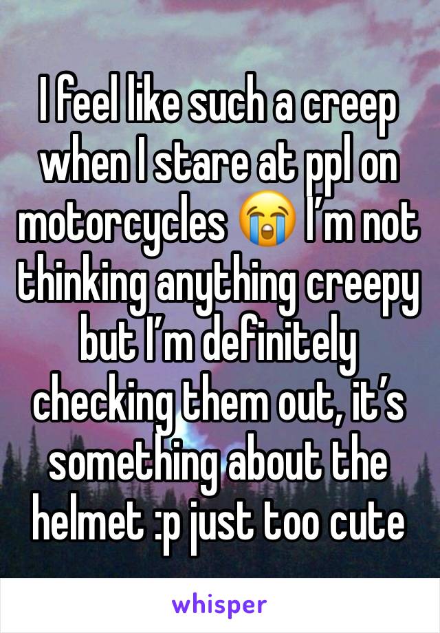 I feel like such a creep when I stare at ppl on motorcycles 😭 I’m not thinking anything creepy but I’m definitely checking them out, it’s something about the helmet :p just too cute