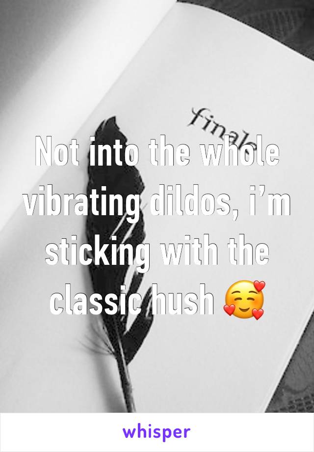 Not into the whole vibrating dildos, i’m sticking with the classic hush 🥰