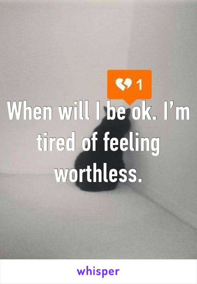 When will I be ok. I’m tired of feeling worthless. 