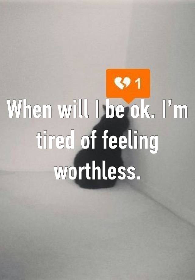 When will I be ok. I’m tired of feeling worthless. 