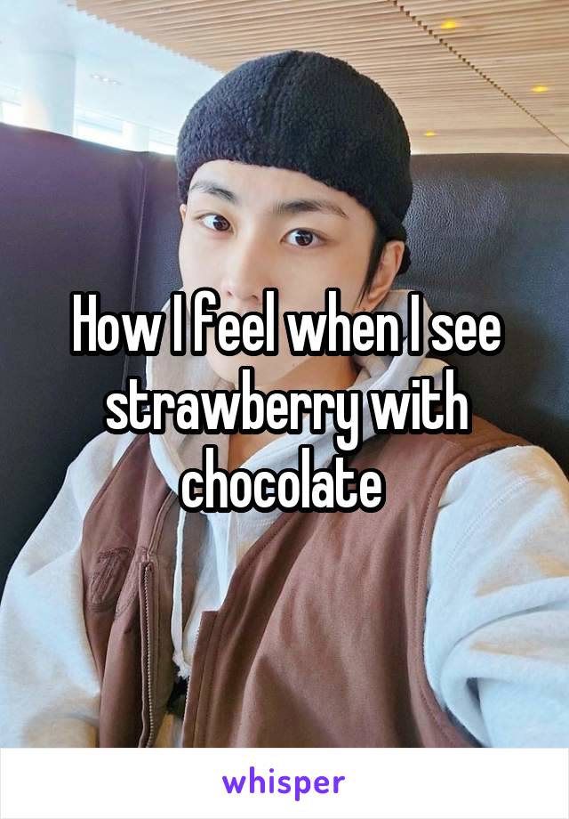 How I feel when I see strawberry with chocolate 