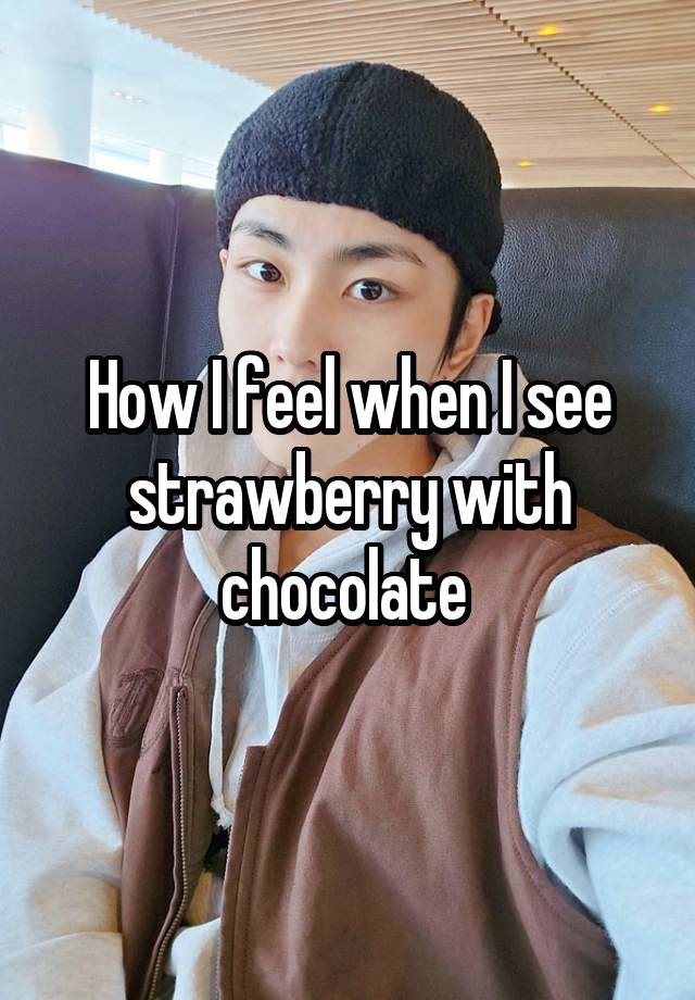 How I feel when I see strawberry with chocolate 