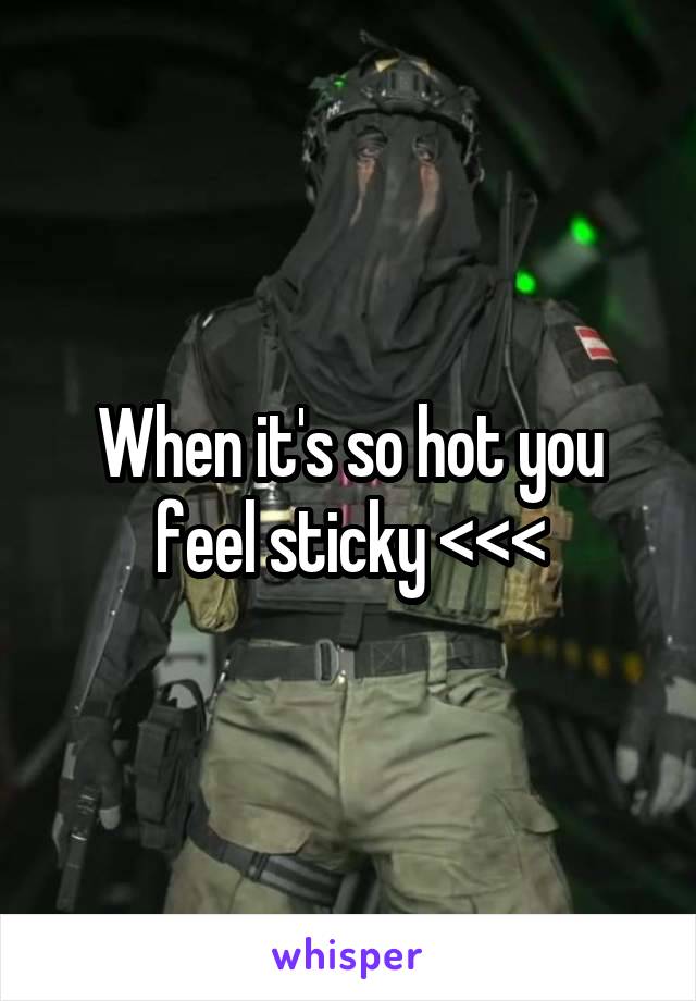 When it's so hot you feel sticky <<<