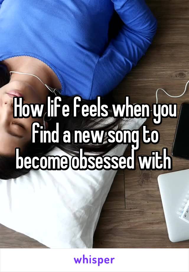 How life feels when you find a new song to become obsessed with 