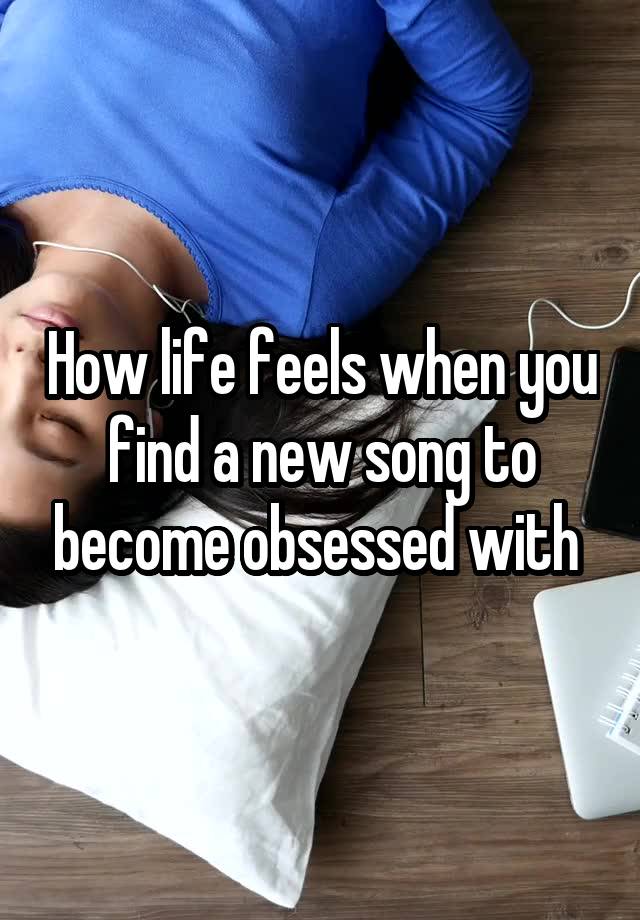 How life feels when you find a new song to become obsessed with 