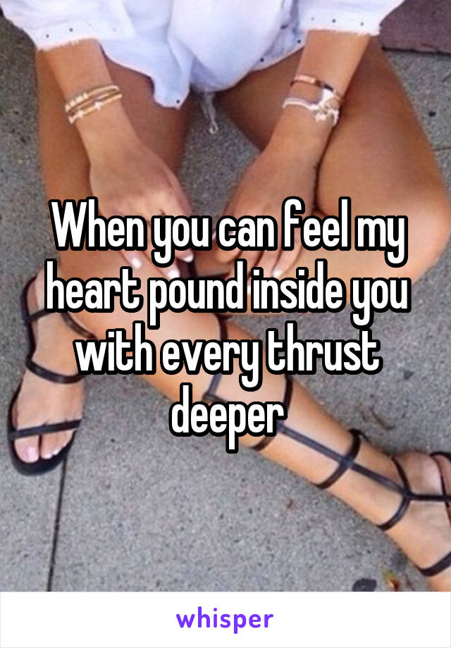 When you can feel my heart pound inside you with every thrust deeper