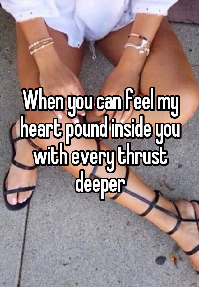 When you can feel my heart pound inside you with every thrust deeper