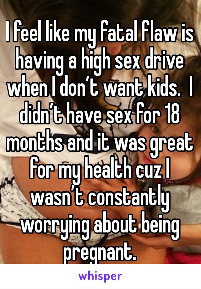 I feel like my fatal flaw is having a high sex drive when I don’t want kids.  I didn’t have sex for 18 months and it was great for my health cuz I wasn’t constantly worrying about being pregnant.