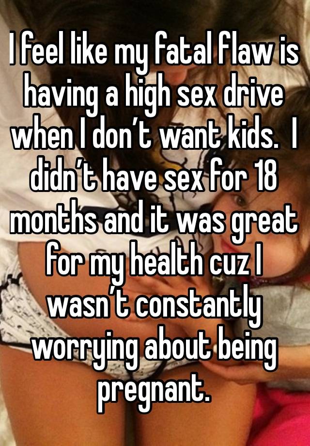 I feel like my fatal flaw is having a high sex drive when I don’t want kids.  I didn’t have sex for 18 months and it was great for my health cuz I wasn’t constantly worrying about being pregnant.