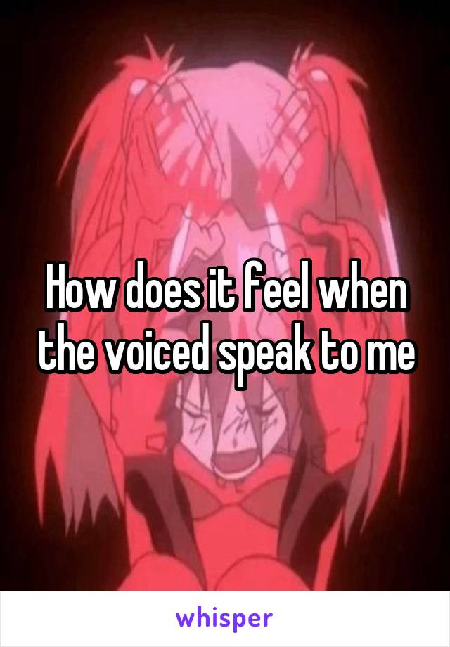 How does it feel when the voiced speak to me