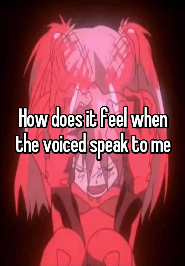 How does it feel when the voiced speak to me