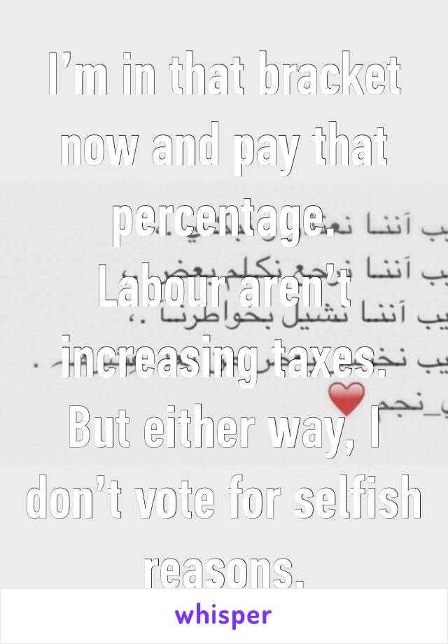 I’m in that bracket now and pay that percentage. 
Labour aren’t increasing taxes. 
But either way, I don’t vote for selfish reasons. 