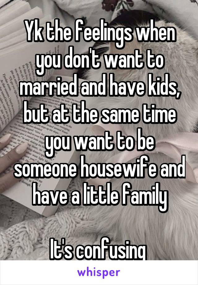 Yk the feelings when you don't want to married and have kids, but at the same time you want to be someone housewife and have a little family

It's confusing 