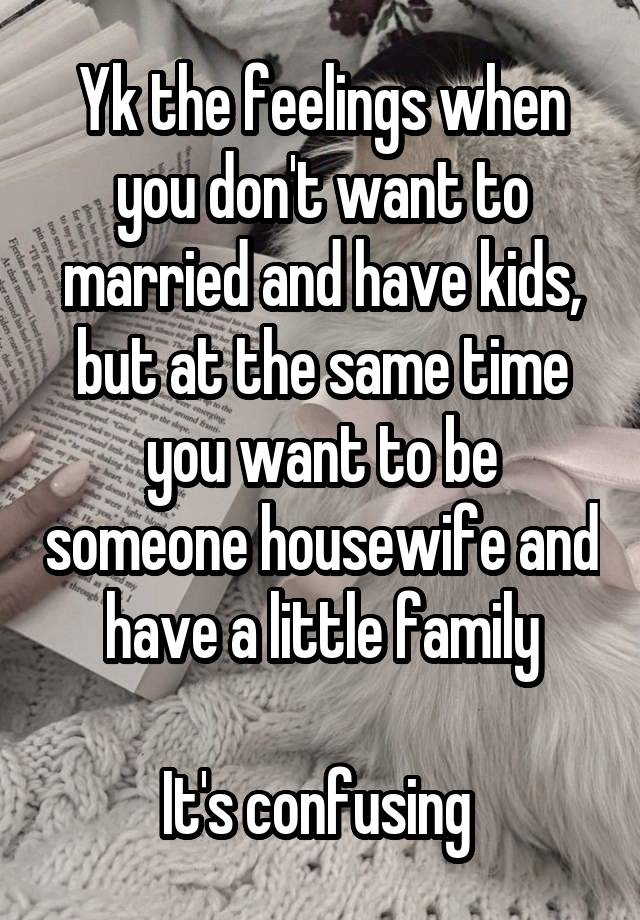 Yk the feelings when you don't want to married and have kids, but at the same time you want to be someone housewife and have a little family

It's confusing 