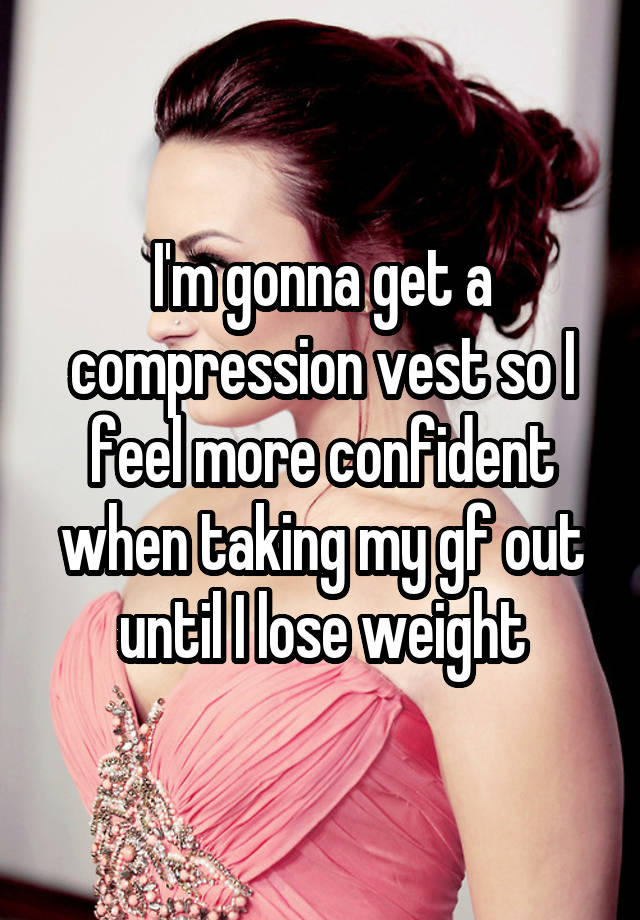 I'm gonna get a compression vest so I feel more confident when taking my gf out until I lose weight