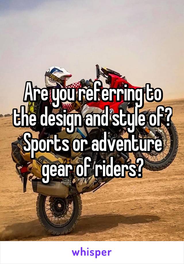 Are you referring to the design and style of? Sports or adventure gear of riders?